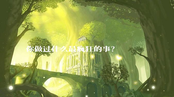 你做过什么最疯狂的事？