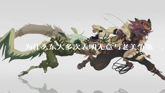 为什么东大多次表明无意与老美争第一，只是主张世界应当多极化，但老美还是打压、遏制东大，为什么？