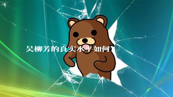 吴柳芳的真实水平如何？