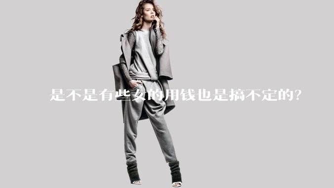 是不是有些女的用钱也是搞不定的？