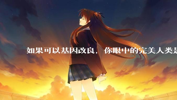 如果可以基因改良，你眼中的完美人类是什么样的？