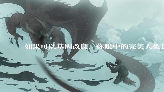 如果可以基因改良，你眼中的完美人类是什么样的？