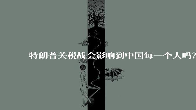 特朗普关税战会影响到中国每一个人吗？