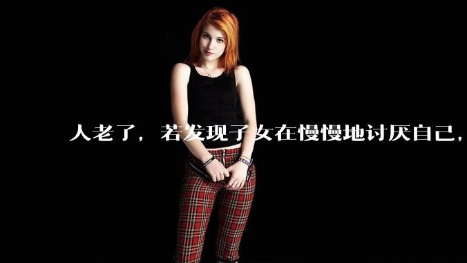 人老了，若发现子女在慢慢地讨厌自己，自己该怎么办？
