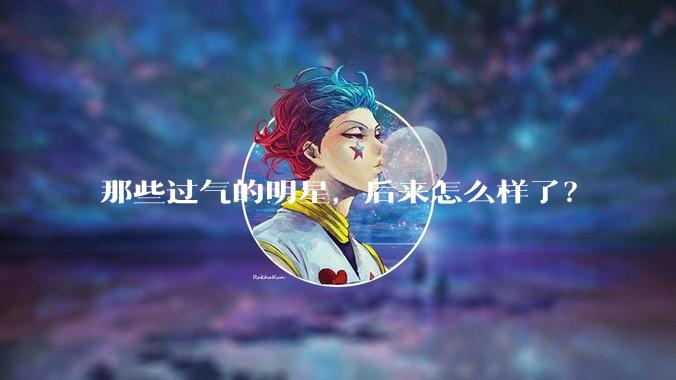 那些过气的明星，后来怎么样了？