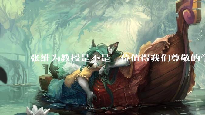 张维为教授是不是一位值得我们尊敬的学者？