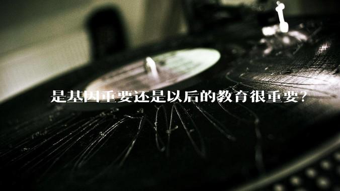 是基因重要还是以后的教育很重要？
